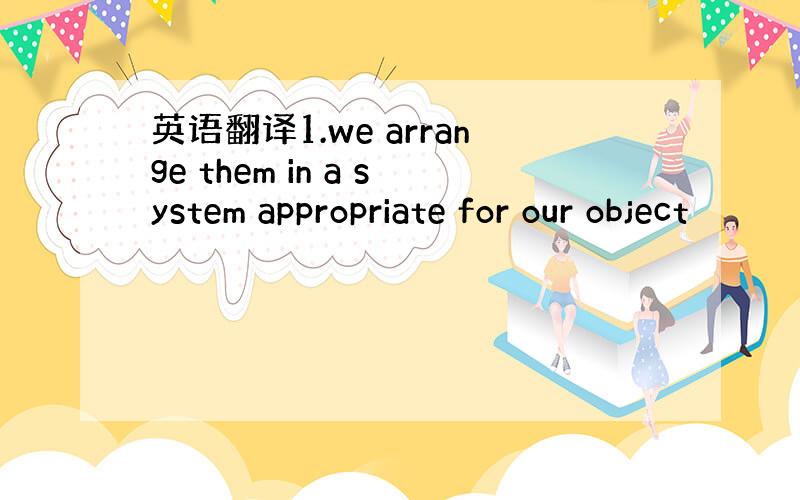 英语翻译1.we arrange them in a system appropriate for our object