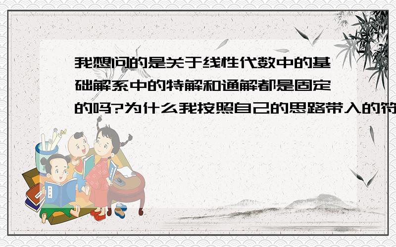 我想问的是关于线性代数中的基础解系中的特解和通解都是固定的吗?为什么我按照自己的思路带入的符合题意,但是.和答案不一样呢