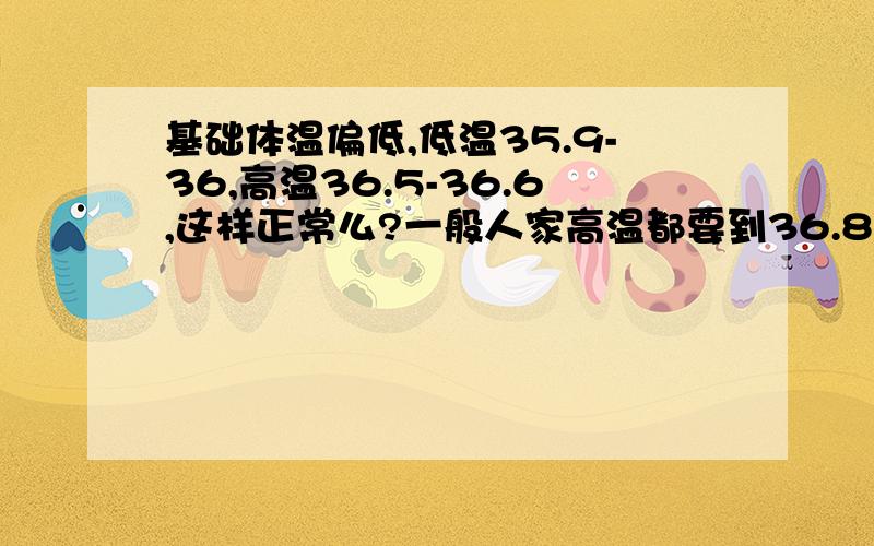 基础体温偏低,低温35.9-36,高温36.5-36.6,这样正常么?一般人家高温都要到36.8以上的）