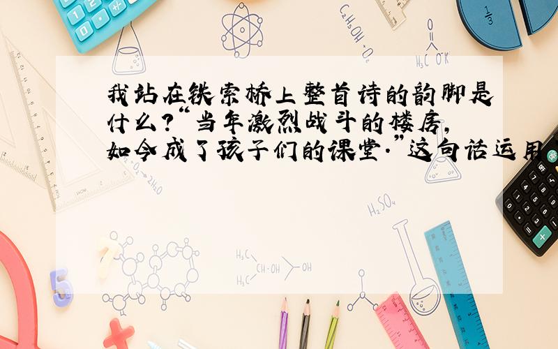 我站在铁索桥上整首诗的韵脚是什么?“当年激烈战斗的楼房,如今成了孩子们的课堂.”这句话运用了什么写