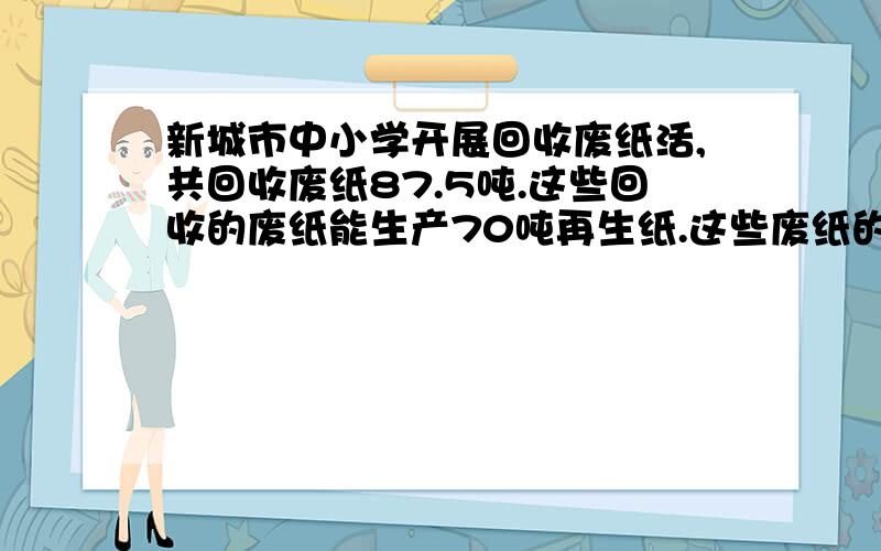 新城市中小学开展回收废纸活,共回收废纸87.5吨.这些回收的废纸能生产70吨再生纸.这些废纸的再生率是