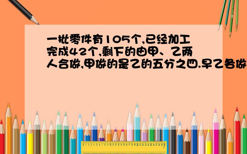 一批零件有105个,已经加工完成42个,剩下的由甲、乙两人合做,甲做的是乙的五分之四.早乙各做多少个?