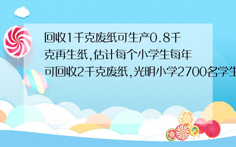 回收1千克废纸可生产0.8千克再生纸,估计每个小学生每年可回收2千克废纸,光明小学2700名学生一年可回收的