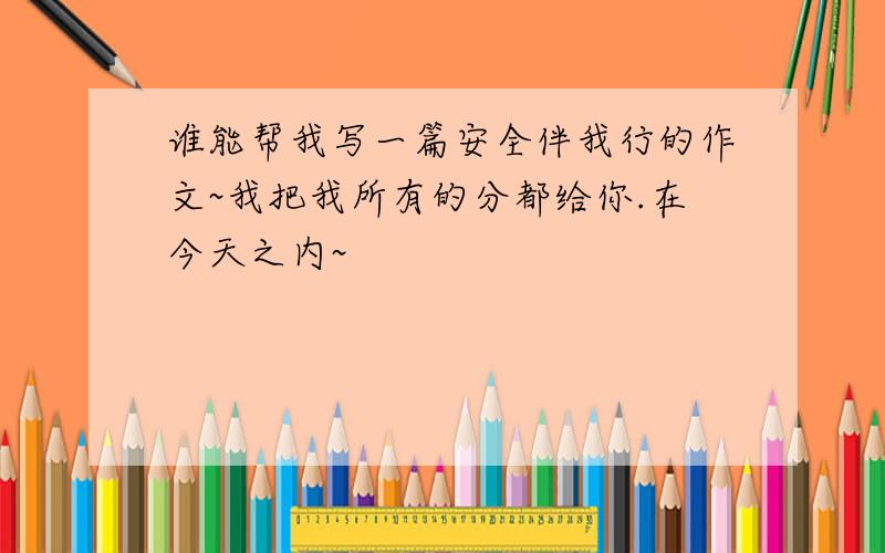 谁能帮我写一篇安全伴我行的作文~我把我所有的分都给你.在今天之内~