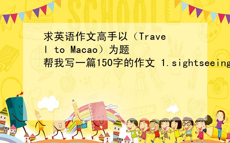 求英语作文高手以（Travel to Macao）为题 帮我写一篇150字的作文 1.sightseeing 2.vis