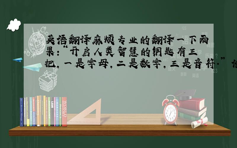 英语翻译麻烦专业的翻译一下雨果：“开启人类智慧的钥匙有三把,一是字母,二是数字,三是音符.” 论语：“乐以冶性,故能成性