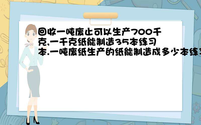 回收一吨废止可以生产700千克,一千克纸能制造35本练习本.一吨废纸生产的纸能制造成多少本练习本?