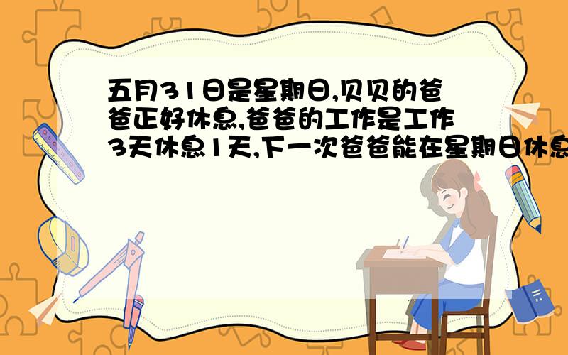 五月31日是星期日,贝贝的爸爸正好休息,爸爸的工作是工作3天休息1天,下一次爸爸能在星期日休息的日期是