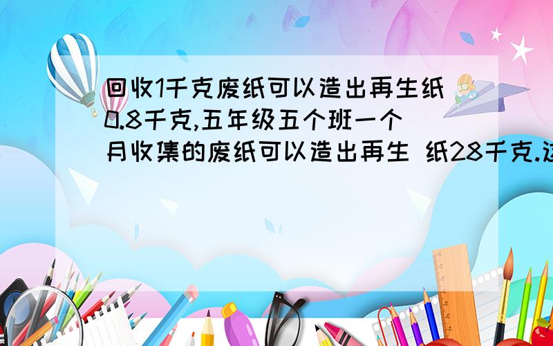 回收1千克废纸可以造出再生纸0.8千克,五年级五个班一个月收集的废纸可以造出再生 纸28千克.这个月平均每