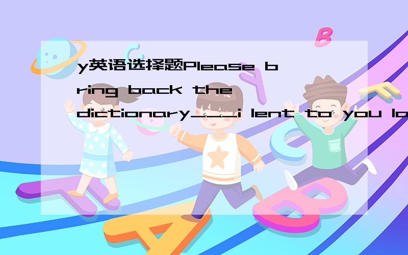 y英语选择题Please bring back the dictionary___i lent to you last