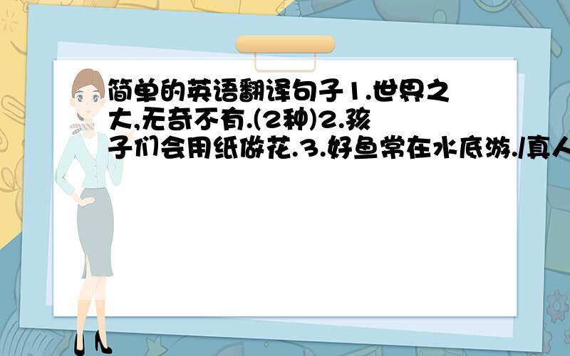 简单的英语翻译句子1.世界之大,无奇不有.(2种)2.孩子们会用纸做花.3.好鱼常在水底游./真人不露相.