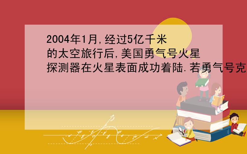 2004年1月,经过5亿千米的太空旅行后,美国勇气号火星探测器在火星表面成功着陆.若勇气号克服阻力在5s内