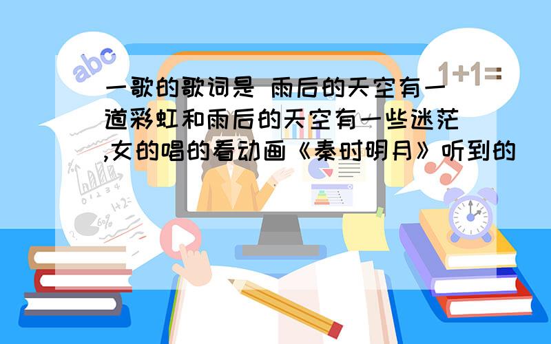一歌的歌词是 雨后的天空有一道彩虹和雨后的天空有一些迷茫,女的唱的看动画《秦时明月》听到的
