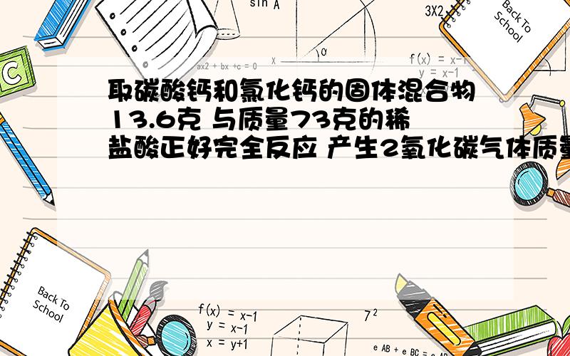 取碳酸钙和氯化钙的固体混合物13.6克 与质量73克的稀盐酸正好完全反应 产生2氧化碳气体质量为4.4克 计算