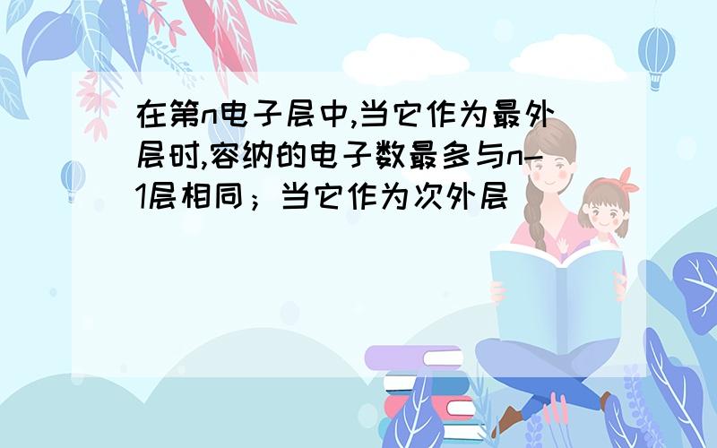 在第n电子层中,当它作为最外层时,容纳的电子数最多与n-1层相同；当它作为次外层