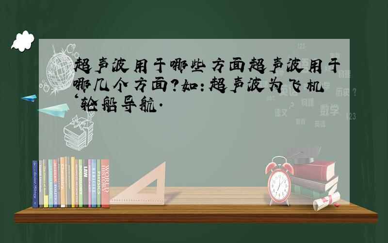 超声波用于哪些方面超声波用于哪几个方面?如：超声波为飞机‘轮船导航.
