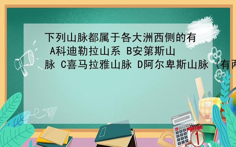 下列山脉都属于各大洲西侧的有 A科迪勒拉山系 B安第斯山脉 C喜马拉雅山脉 D阿尔卑斯山脉 (有两个正确)