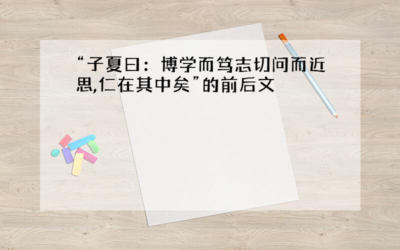 “子夏曰：博学而笃志切问而近思,仁在其中矣”的前后文