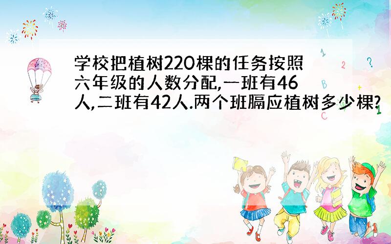 学校把植树220棵的任务按照六年级的人数分配,一班有46人,二班有42人.两个班膈应植树多少棵?