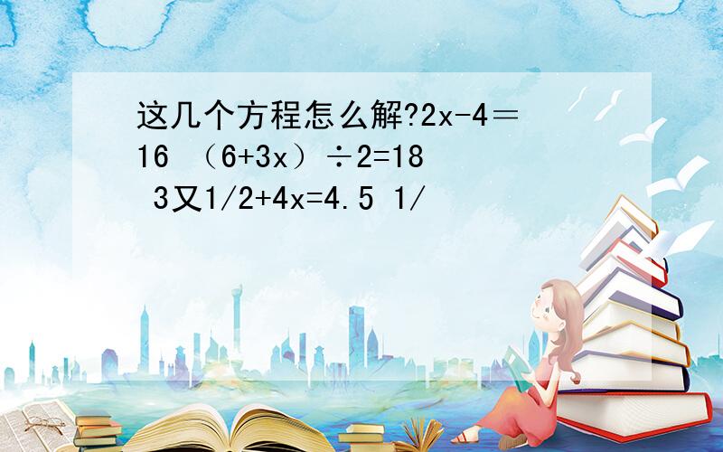 这几个方程怎么解?2x-4＝16 （6+3x）÷2=18 3又1/2+4x=4.5 1/