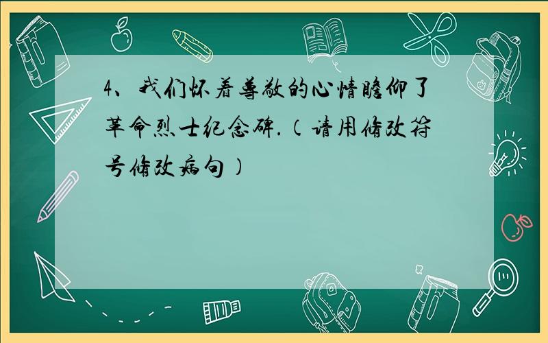 4、我们怀着尊敬的心情瞻仰了革命烈士纪念碑.（请用修改符号修改病句）