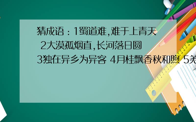 猜成语：1蜀道难,难于上青天 2大漠孤烟直,长河落日圆 3独在异乡为异客 4月桂飘香秋和煦 5羌笛散尽游人