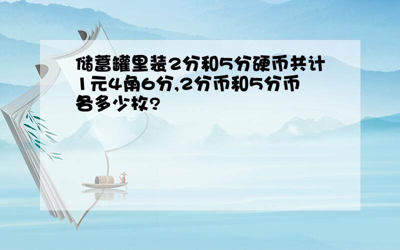 储蓄罐里装2分和5分硬币共计1元4角6分,2分币和5分币各多少枚?