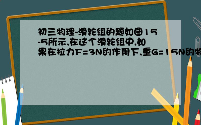 初三物理-滑轮组的题如图15-5所示,在这个滑轮组中,如果在拉力F=3N的作用下,重G=15N的物体向左以0.5M/S的