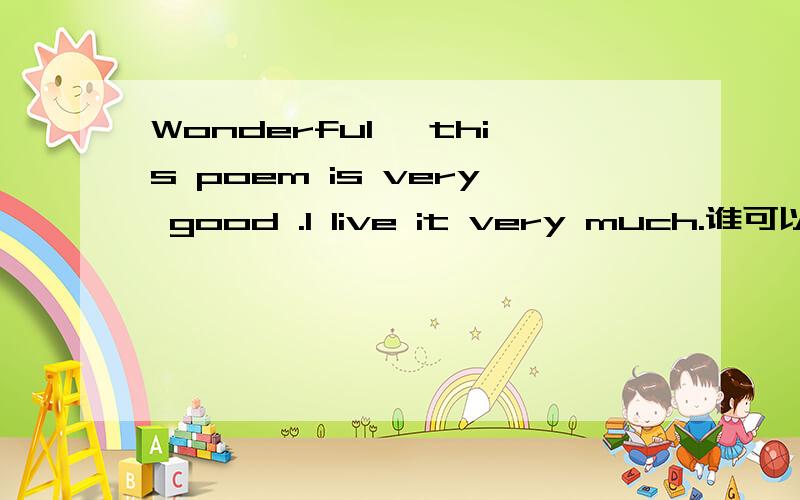 Wonderful ,this poem is very good .I live it very much.谁可以帮我