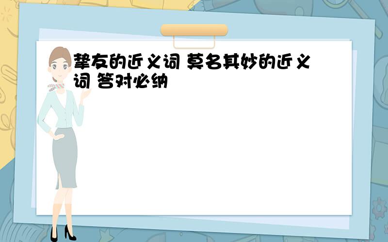 挚友的近义词 莫名其妙的近义词 答对必纳