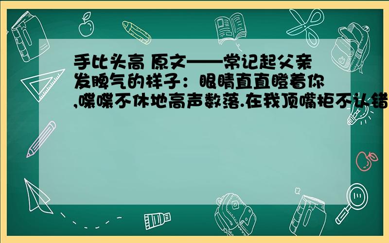 手比头高 原文——常记起父亲发脾气的样子：眼睛直直瞪着你,喋喋不休地高声数落.在我顶嘴拒不认错的时候,他甚至会粗鲁地攥紧