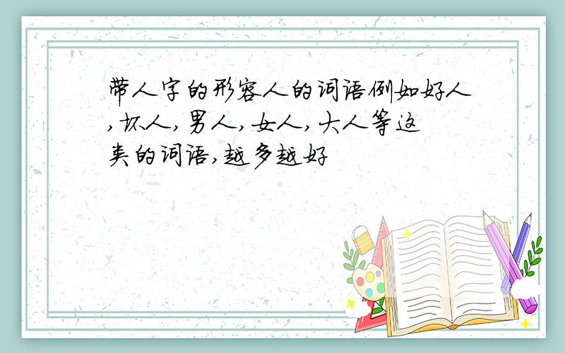 带人字的形容人的词语例如好人,坏人,男人,女人,大人等这类的词语,越多越好