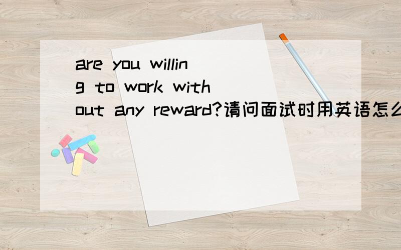 are you willing to work without any reward?请问面试时用英语怎么回答?