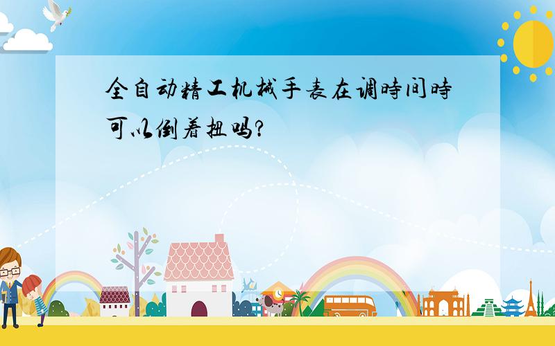 全自动精工机械手表在调时间时可以倒着扭吗?