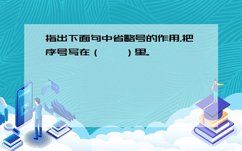 指出下面句中省略号的作用，把序号写在（　　）里。