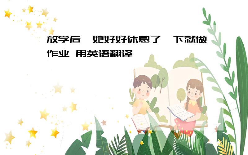 放学后,她好好休息了一下就做作业 用英语翻译