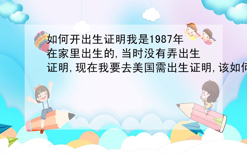 如何开出生证明我是1987年在家里出生的,当时没有弄出生证明,现在我要去美国需出生证明,该如何弄呢?还有就是准备了无犯罪