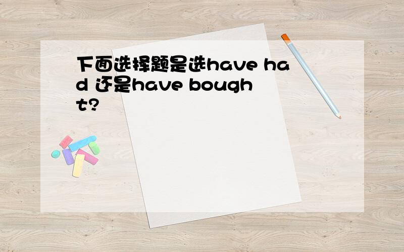 下面选择题是选have had 还是have bought?