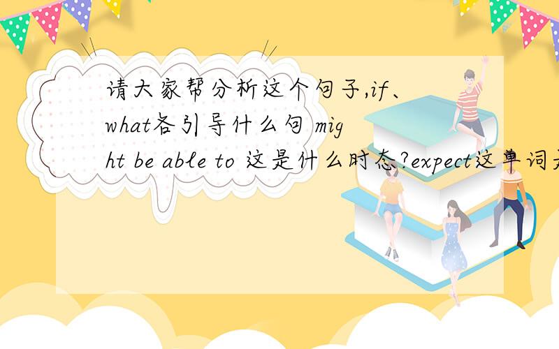 请大家帮分析这个句子,if、what各引导什么句 might be able to 这是什么时态?expect这单词是什