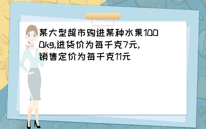 某大型超市购进某种水果1000kg,进货价为每千克7元,销售定价为每千克11元