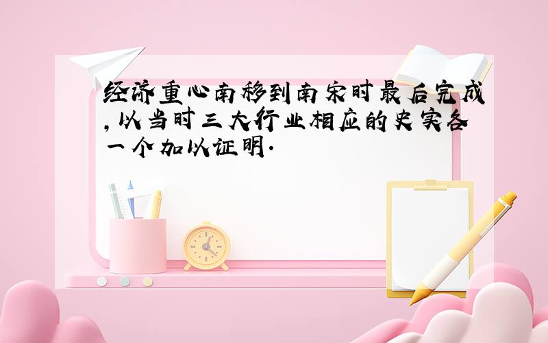 经济重心南移到南宋时最后完成,以当时三大行业相应的史实各一个加以证明.