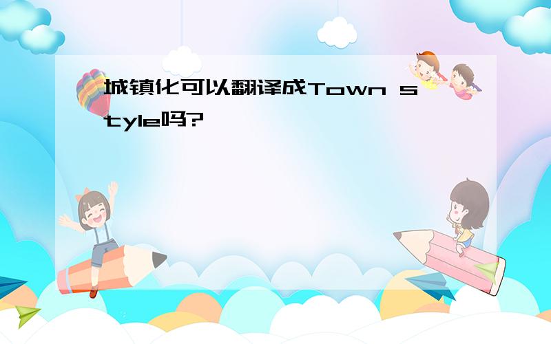 城镇化可以翻译成Town style吗?