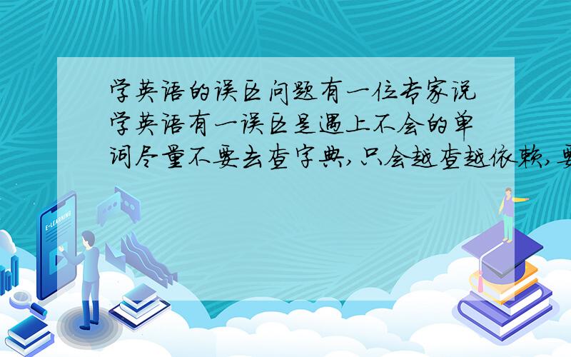 学英语的误区问题有一位专家说学英语有一误区是遇上不会的单词尽量不要去查字典,只会越查越依赖,要学会根据上下文来推理单词的