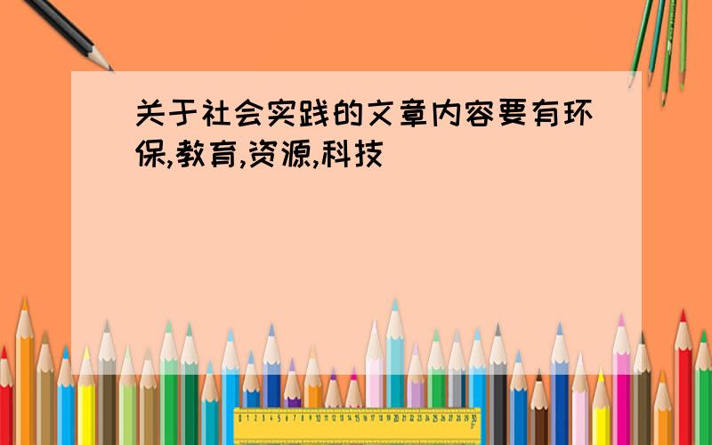 关于社会实践的文章内容要有环保,教育,资源,科技