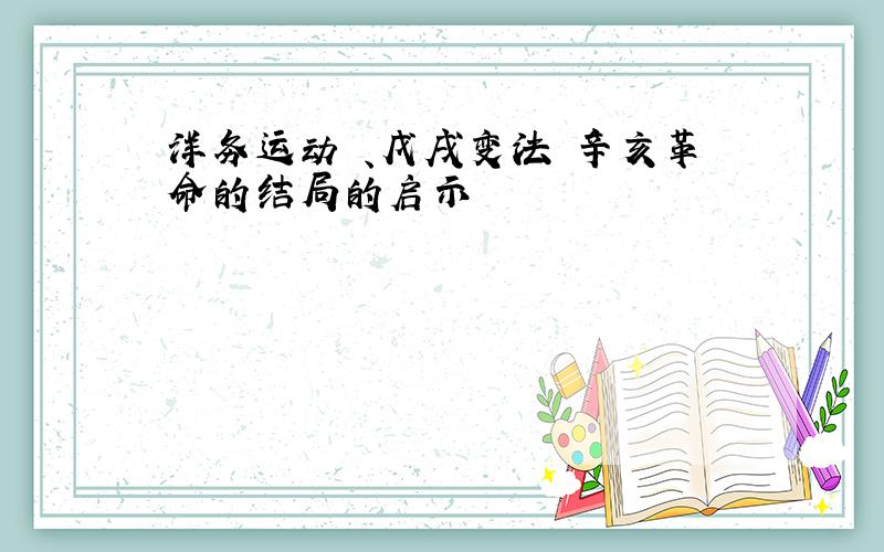 洋务运动 、戊戌变法 辛亥革命的结局的启示