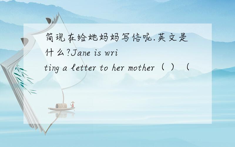 简现在给她妈妈写信呢.英文是什么?Jane is writing a letter to her mother（ ）（