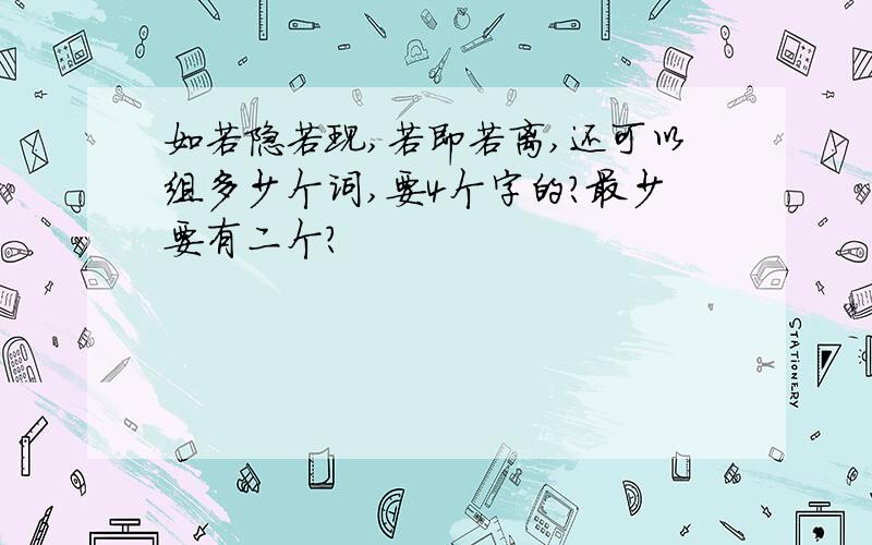 如若隐若现,若即若离,还可以组多少个词,要4个字的?最少要有二个?