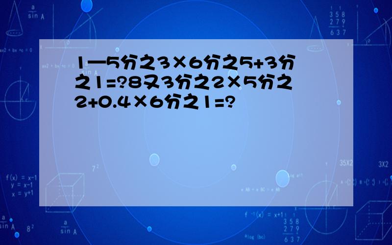 1—5分之3×6分之5+3分之1=?8又3分之2×5分之2+0.4×6分之1=?