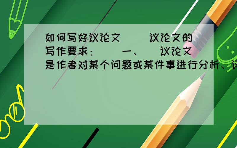 如何写好议论文 　　议论文的写作要求：　　一、 　议论文是作者对某个问题或某件事进行分析、评论,表明