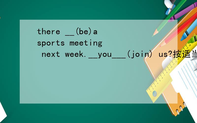 there __(be)a sports meeting next week.__you___(join) us?按适当